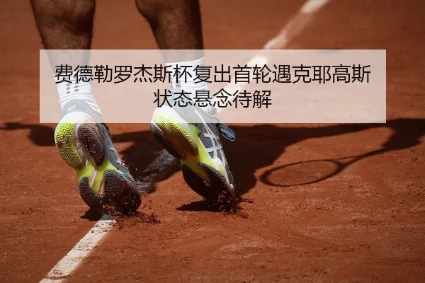 费德勒罗杰斯杯复出首轮遇克耶高斯 状态悬念待解